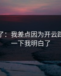 我后悔了：我差点因为开云踩坑，这一下我明白了