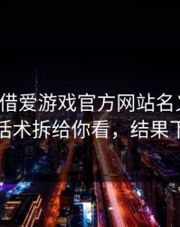 有人假借爱游戏官方网站名义拉群，我把话术拆给你看，结果下一秒