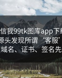 有人私信我99tk图库app下载链接，我追到源头发现所谓‘客服’是脚本号：域名、证书、签名先核对