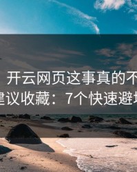 太离谱，开云网页这事真的不能图快，建议收藏：7个快速避坑