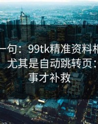 真心劝一句：99tk精准资料相关链接别乱点，尤其是自动跳转页：别等出事才补救