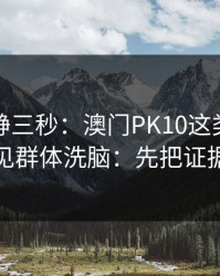 劝你冷静三秒：澳门PK10这类内容背后常见群体洗脑：先把证据留好