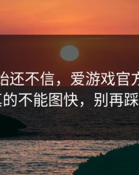 我一开始还不信，爱游戏官方网站这事真的不能图快，别再踩坑了