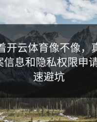 别只盯着开云体育像不像，真正要看的是备案信息和隐私权限申请：7个快速避坑