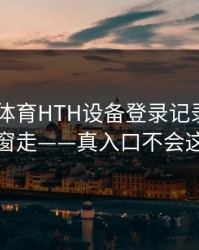华体会体育HTH设备登录记录——别跟着弹窗走——真入口不会这样跳转