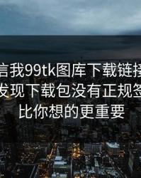 有人私信我99tk图库下载链接，我追到源头发现下载包没有正规签名：这比你想的更重要