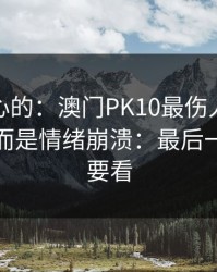 说句扎心的：澳门PK10最伤人的不是输赢，而是情绪崩溃：最后一条一定要看