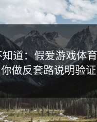很多人不知道：假爱游戏体育app最怕你做反套路说明验证
