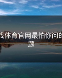 假爱游戏体育官网最怕你问的一个问题