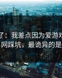 我后悔了：我差点因为爱游戏体育官网踩坑，最诡异的是
