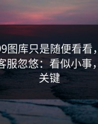 我以为99图库只是随便看看，结果差点被假客服忽悠：看似小事，其实是关键