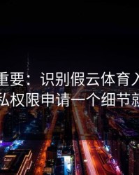 冷门但重要：识别假云体育入口其实看隐私权限申请一个细节就够了