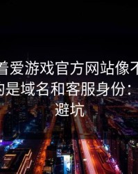 别只盯着爱游戏官方网站像不像，真正要看的是域名和客服身份：5个快速避坑