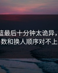 奥运男篮最后十分钟太诡异，临场指数和换人顺序对不上