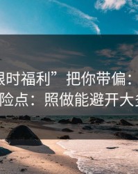 别让“限时福利”把你带偏：谈谈99tk的风险点：照做能避开大多数坑