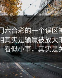 关于澳门六合彩的一个误区被反复传播：真相其实是输赢被放大来刺激继续：看似小事，其实是关键