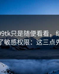 我以为99tk只是随便看看，结果差点授权了敏感权限：这三点先记住