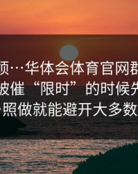 别嫌麻烦…华体会体育官网群里转发的链接被催“限时”的时候先停一下…照做就能避开大多数坑