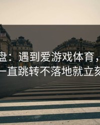 实测复盘：遇到爱游戏体育，只要出现一直跳转不落地就立刻停
