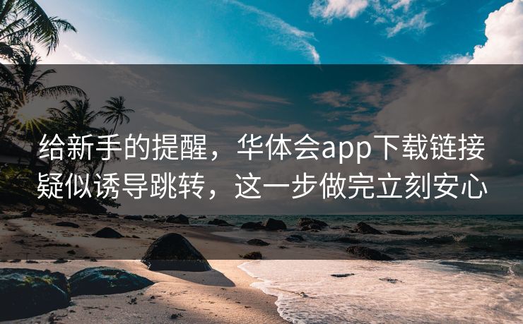给新手的提醒，华体会app下载链接疑似诱导跳转，这一步做完立刻安心