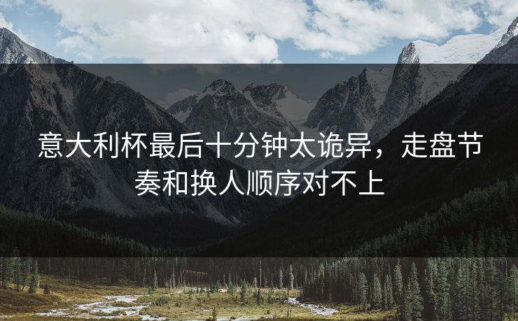 意大利杯最后十分钟太诡异，走盘节奏和换人顺序对不上