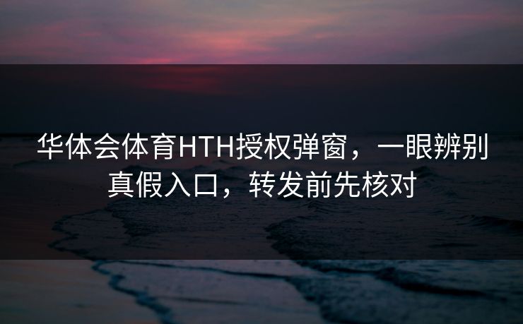 华体会体育HTH授权弹窗，一眼辨别真假入口，转发前先核对