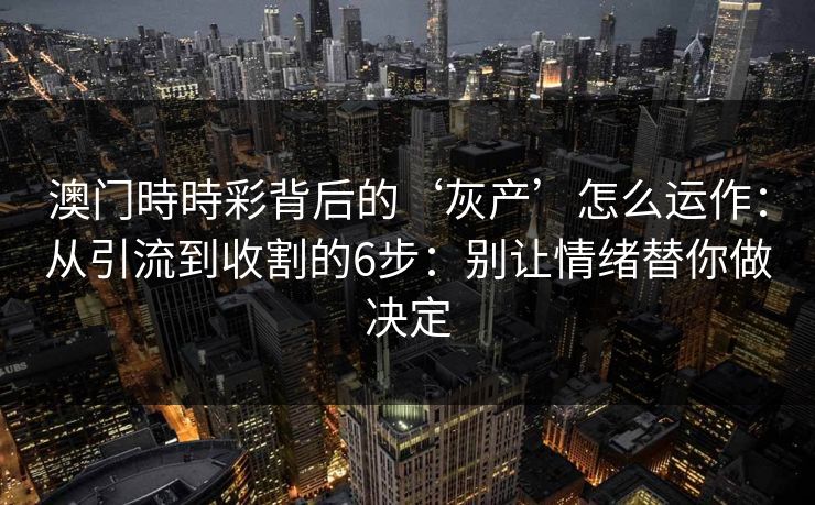 澳门時時彩背后的‘灰产’怎么运作:从引流到收割的6步:别让情绪替你做决定 澳门時時彩背后的‘灰产’怎么运作:从引流到收割的6步:别让情绪替你做决定