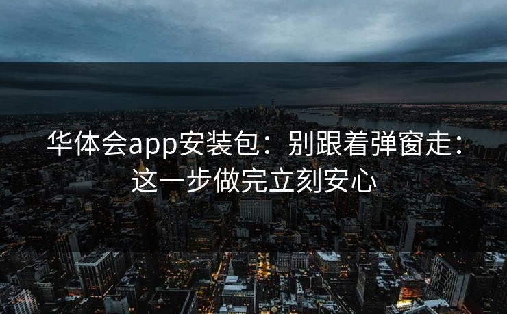 华体会app安装包：别跟着弹窗走：这一步做完立刻安心