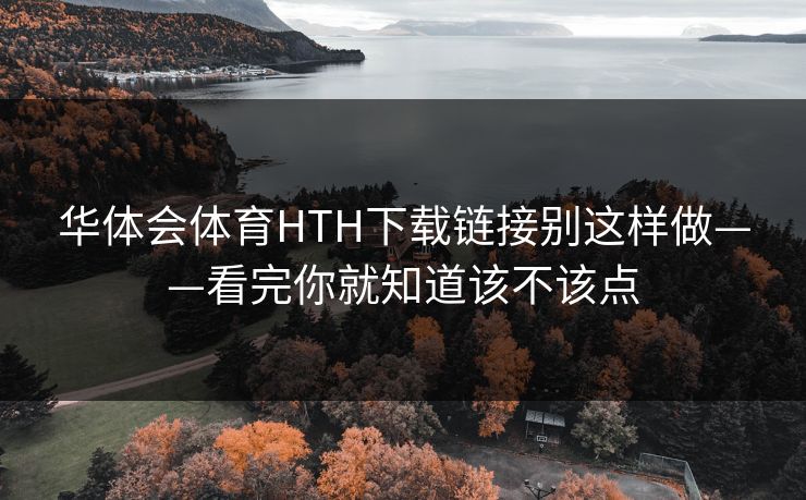 华体会体育HTH下载链接别这样做——看完你就知道该不该点 华体会体育HTH下载链接别这样做——看完你就知道该不该点