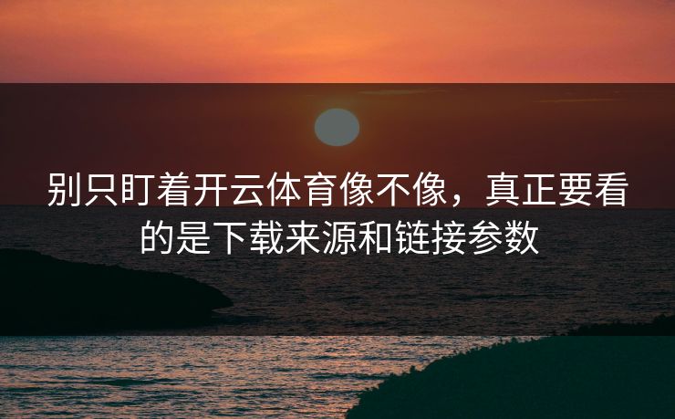 别只盯着开云体育像不像，真正要看的是下载来源和链接参数