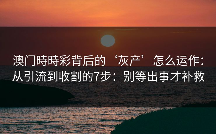 澳门時時彩背后的‘灰产’怎么运作：从引流到收割的7步：别等出事才补救