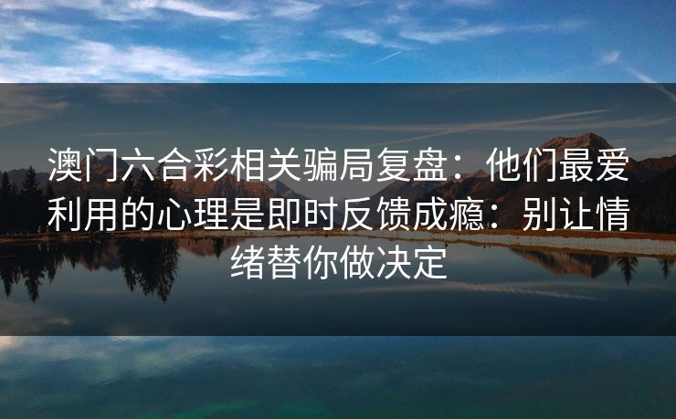 澳门六合彩相关骗局复盘：他们最爱利用的心理是即时反馈成瘾：别让情绪替你做决定