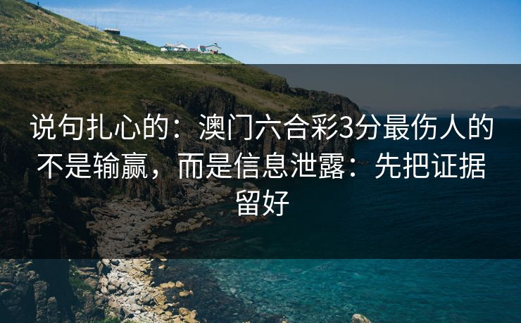说句扎心的:澳门六合彩3分最伤人的不是输赢,而是信息泄露:先把证据留好 说句扎心的:澳门六合彩3分最伤人的不是输赢,而是信息泄露:先把证据留好