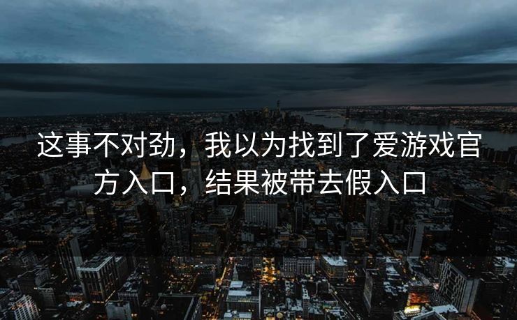 这事不对劲,我以为找到了爱游戏官方入口,结果被带去假入口 这事不对劲,我以为找到了爱游戏官方入口,结果被带去假入口