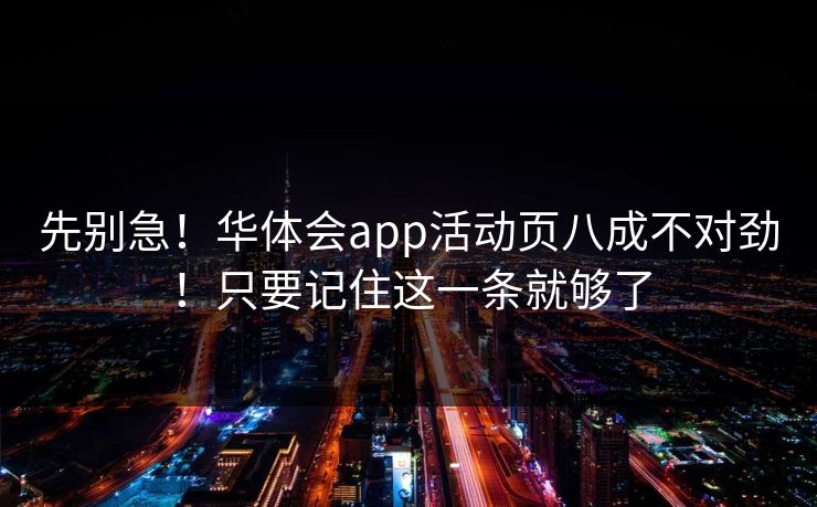 先别急！华体会app活动页八成不对劲！只要记住这一条就够了