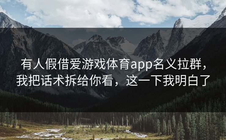 有人假借爱游戏体育app名义拉群，我把话术拆给你看，这一下我明白了