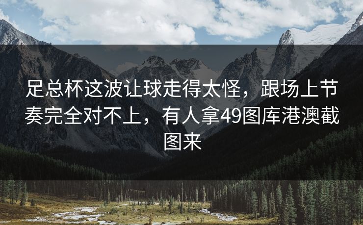 足总杯这波让球走得太怪,跟场上节奏完全对不上,有人拿49图库港澳截图来 足总杯这波让球走得太怪,跟场上节奏完全对不上,有人拿49图库港澳截图来