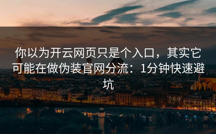 你以为开云网页只是个入口，其实它可能在做伪装官网分流：1分钟快速避坑