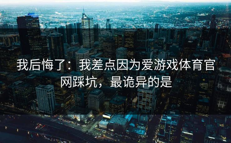 我后悔了：我差点因为爱游戏体育官网踩坑，最诡异的是