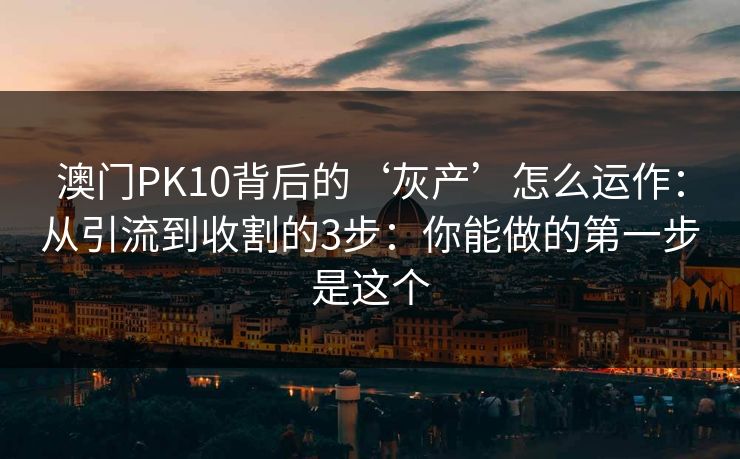 澳门PK10背后的‘灰产’怎么运作：从引流到收割的3步：你能做的第一步是这个
