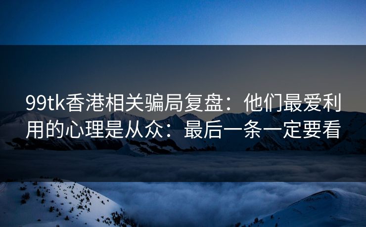 99tk香港相关骗局复盘：他们最爱利用的心理是从众：最后一条一定要看
