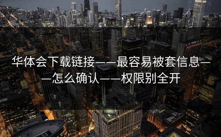 华体会下载链接——最容易被套信息——怎么确认——权限别全开 华体会下载链接——最容易被套信息——怎么确认——权限别全开
