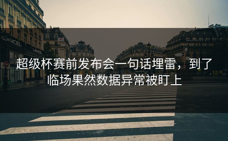 超级杯赛前发布会一句话埋雷,到了临场果然数据异常被盯上 超级杯赛前发布会一句话埋雷,到了临场果然数据异常被盯上