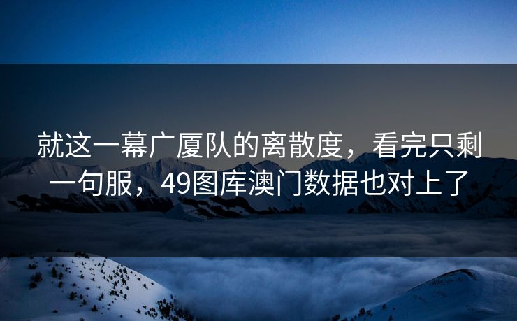 就这一幕广厦队的离散度，看完只剩一句服，49图库澳门数据也对上了