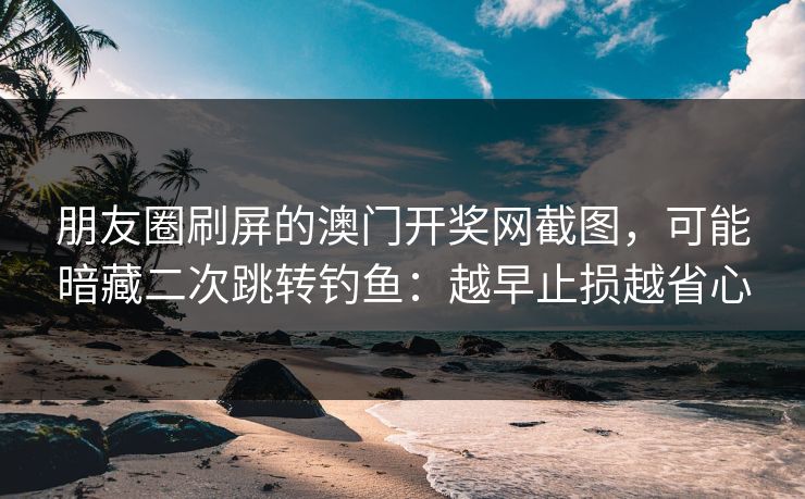 朋友圈刷屏的澳门开奖网截图,可能暗藏二次跳转钓鱼:越早止损越省心 朋友圈刷屏的澳门开奖网截图,可能暗藏二次跳转钓鱼:越早止损越省心