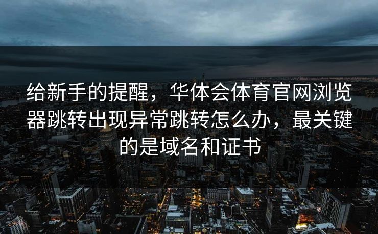 给新手的提醒,华体会体育官网浏览器跳转出现异常跳转怎么办,最关键的是域名和证书 给新手的提醒,华体会体育官网浏览器跳转出现异常跳转怎么办,最关键的是域名和证书