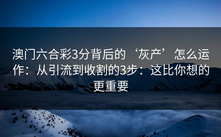 澳门六合彩3分背后的‘灰产’怎么运作：从引流到收割的3步：这比你想的更重要
