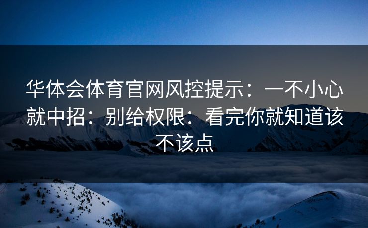 华体会体育官网风控提示：一不小心就中招：别给权限：看完你就知道该不该点