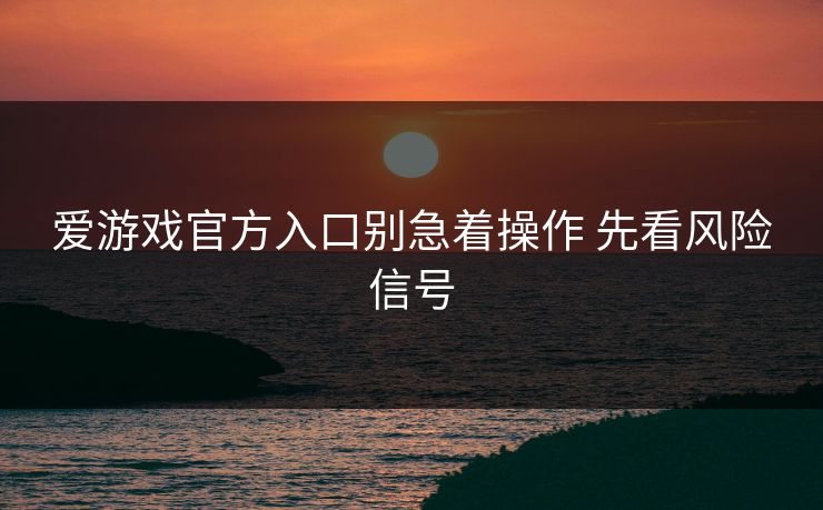 爱游戏官方入口别急着操作 先看风险信号