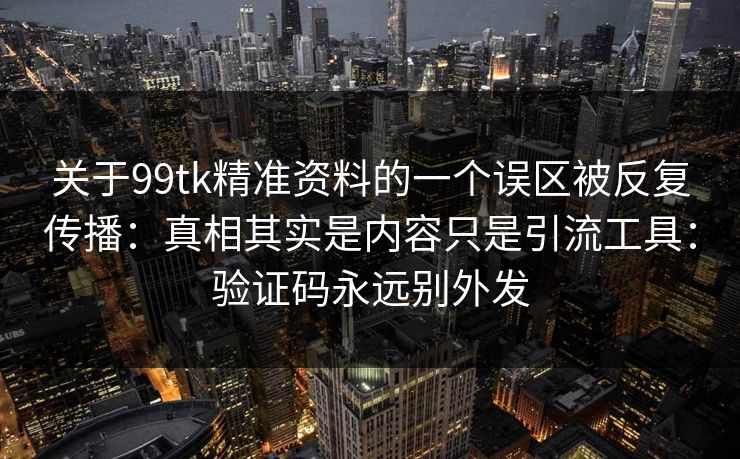 关于99tk精准资料的一个误区被反复传播：真相其实是内容只是引流工具：验证码永远别外发